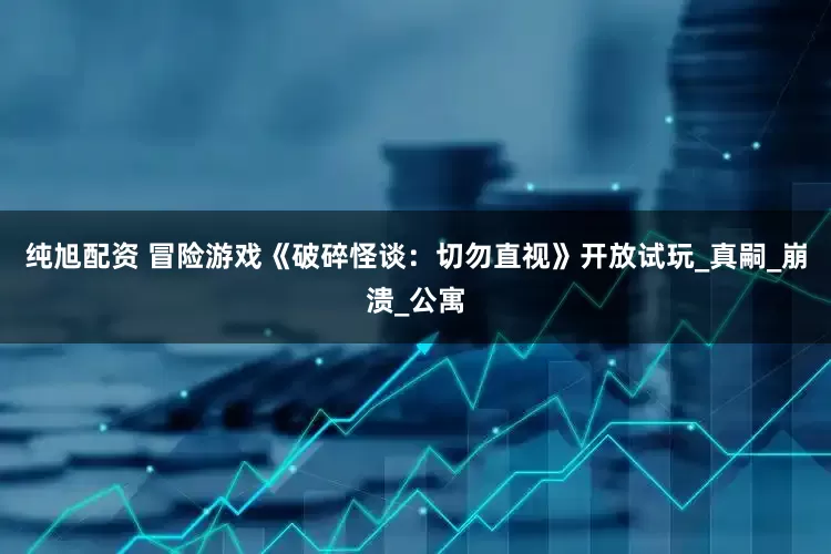 纯旭配资 冒险游戏《破碎怪谈：切勿直视》开放试玩_真嗣_崩溃_公寓