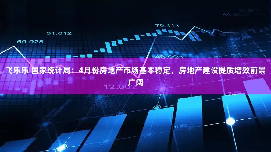 飞乐乐 国家统计局：4月份房地产市场基本稳定，房地产建设提质增效前景广阔