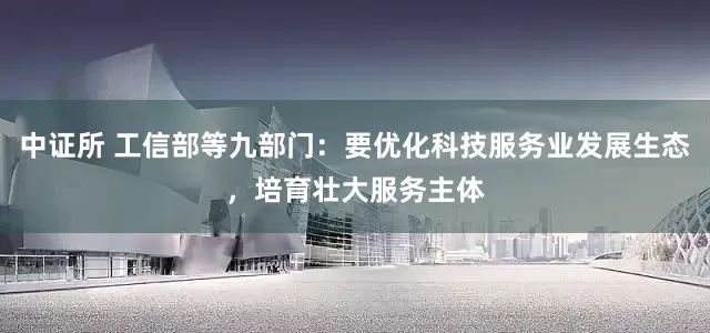 中证所 工信部等九部门：要优化科技服务业发展生态，培育壮大服务主体