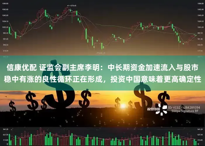 信康优配 证监会副主席李明：中长期资金加速流入与股市稳中有涨的良性循环正在形成，投资中国意味着更高确定性