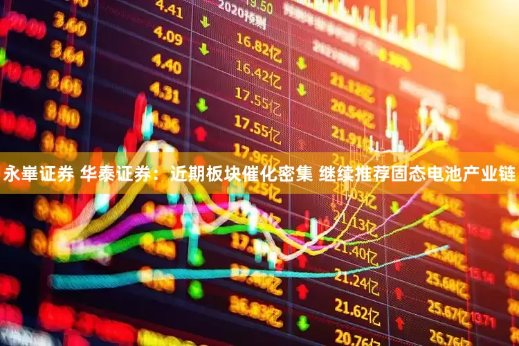 永崋证券 华泰证券：近期板块催化密集 继续推荐固态电池产业链