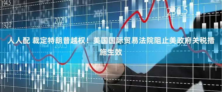 人人配 裁定特朗普越权！美国国际贸易法院阻止美政府关税措施生效