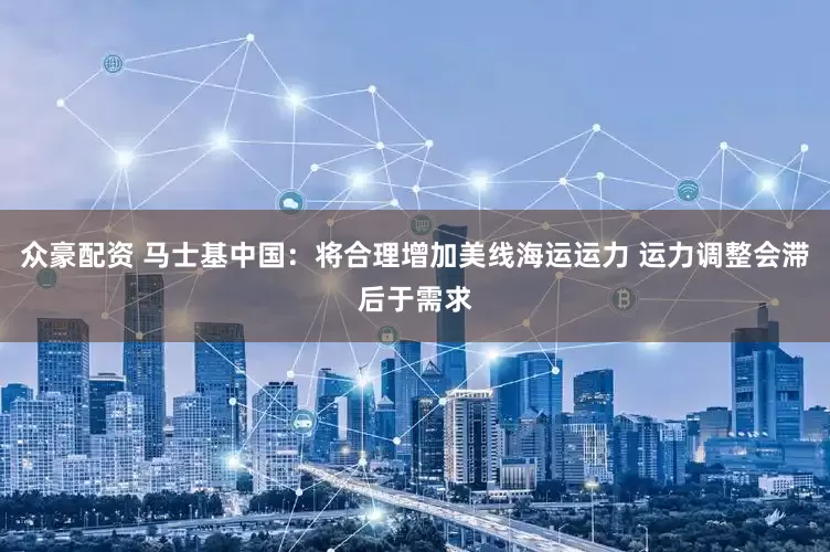 众豪配资 马士基中国：将合理增加美线海运运力 运力调整会滞后于需求