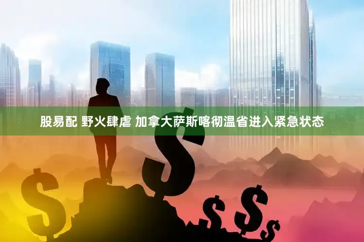 股易配 野火肆虐 加拿大萨斯喀彻温省进入紧急状态