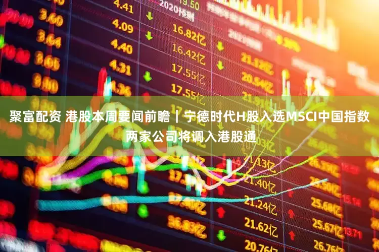 聚富配资 港股本周要闻前瞻｜宁德时代H股入选MSCI中国指数 两家公司将调入港股通