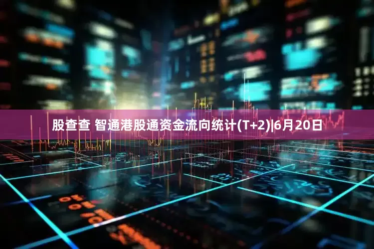 股查查 智通港股通资金流向统计(T+2)|6月20日
