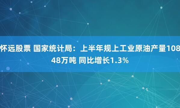 怀远股票 国家统计局：上半年规上工业原油产量10848万吨 同比增长1.3%
