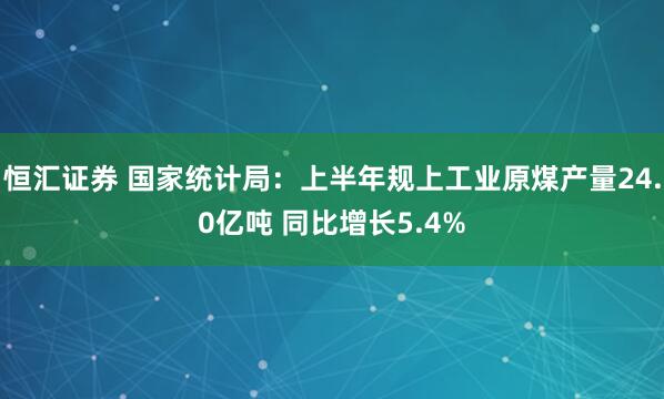 恒汇证券 国家统计局：上半年规上工业原煤产量24.0亿吨 同比增长5.4%