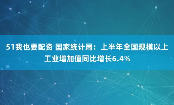 51我也要配资 国家统计局：上半年全国规模以上工业增加值同比增长6.4%