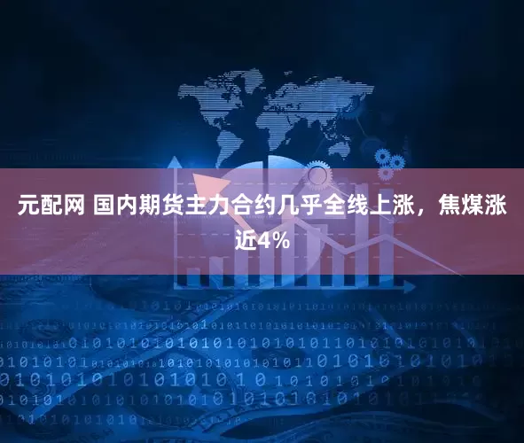 元配网 国内期货主力合约几乎全线上涨，焦煤涨近4%
