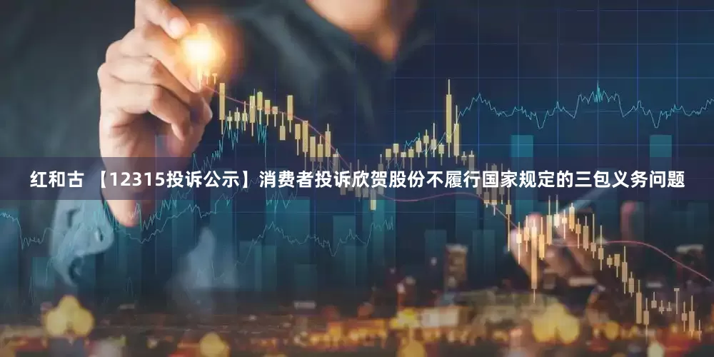 红和古 【12315投诉公示】消费者投诉欣贺股份不履行国家规定的三包义务问题