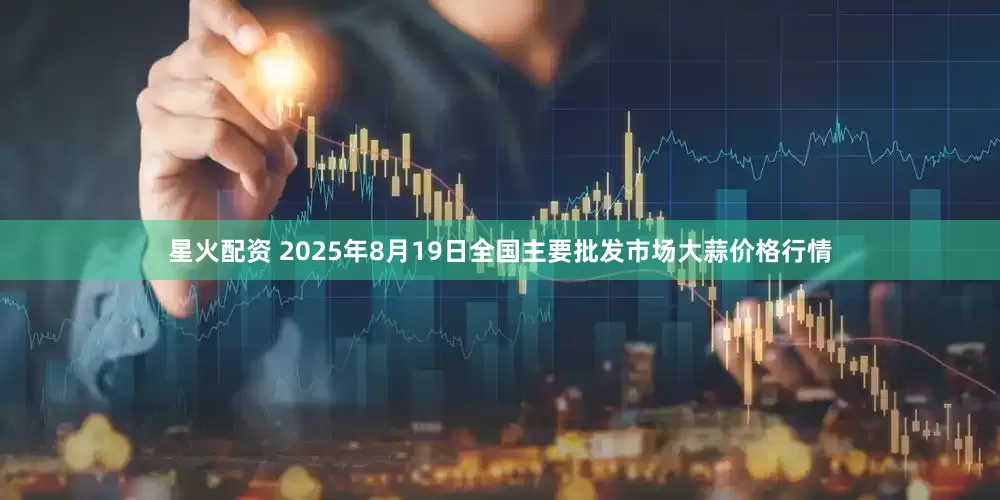 星火配资 2025年8月19日全国主要批发市场大蒜价格行情