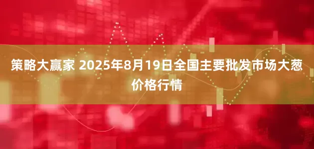 策略大赢家 2025年8月19日全国主要批发市场大葱价格行情
