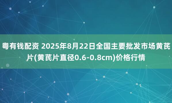 粤有钱配资 2025年8月22日全国主要批发市场黄芪片(黄芪片直径0.6-0.8cm)价格行情