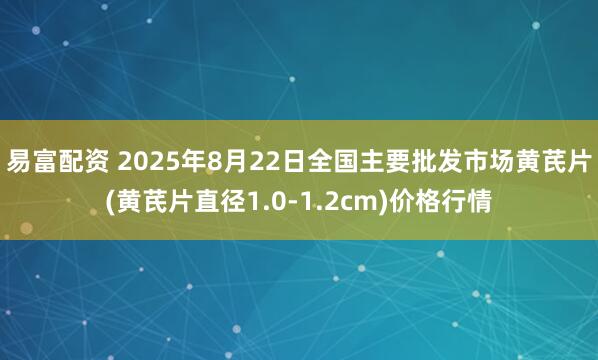 易富配资 2025年8月22日全国主要批发市场黄芪片(黄芪片直径1.0-1.2cm)价格行情