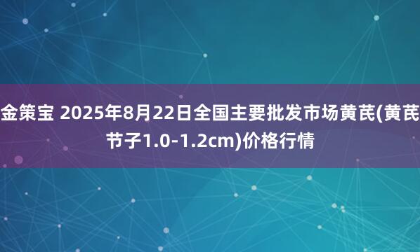 金策宝 2025年8月22日全国主要批发市场黄芪(黄芪节子1.0-1.2cm)价格行情