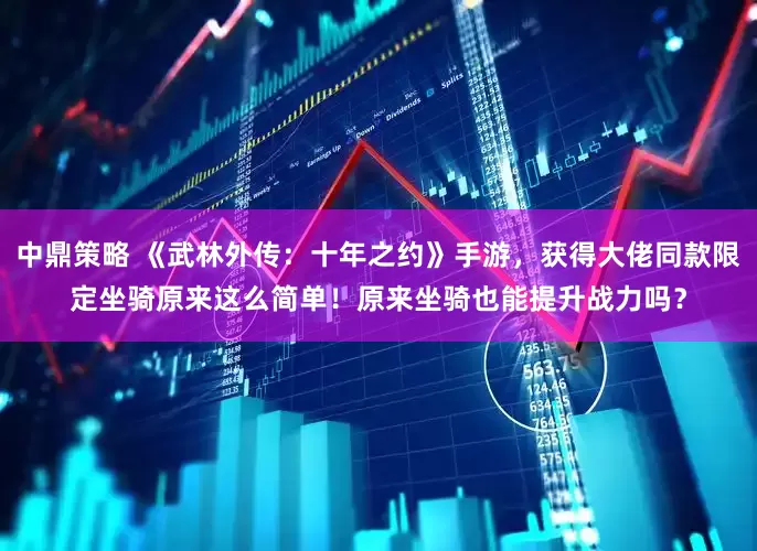 中鼎策略 《武林外传：十年之约》手游，获得大佬同款限定坐骑原来这么简单！原来坐骑也能提升战力吗？