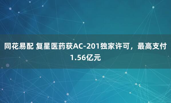同花易配 复星医药获AC-201独家许可，最高支付1.56亿元