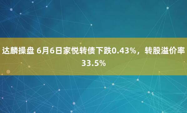 达麟操盘 6月6日家悦转债下跌0.43%，转股溢价率33.5%