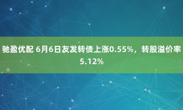 驰盈优配 6月6日友发转债上涨0.55%，转股溢价率5.12%