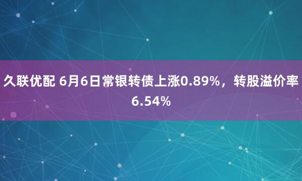 久联优配 6月6日常银转债上涨0.89%，转股溢价率6.54%