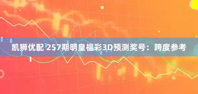 凯狮优配 257期明皇福彩3D预测奖号：跨度参考